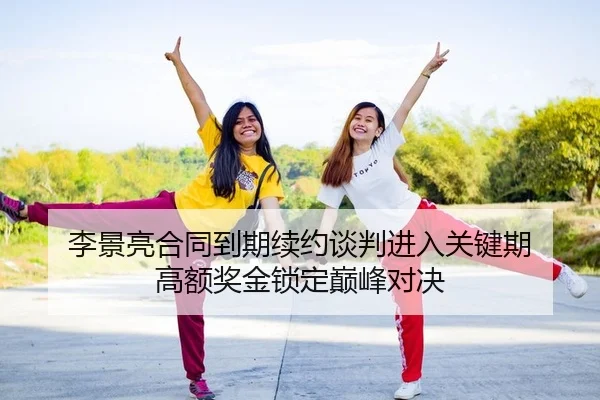 李景亮合同到期续约谈判进入关键期 高额奖金锁定巅峰对决