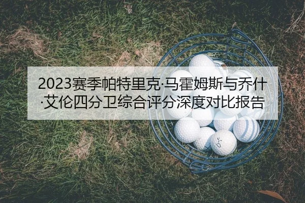 2023赛季帕特里克·马霍姆斯与乔什·艾伦四分卫综合评分深度对比报告